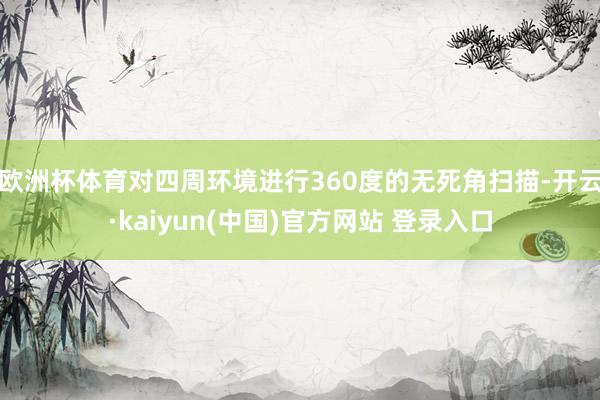 欧洲杯体育对四周环境进行360度的无死角扫描-开云·kaiyun(中国)官方网站 登录入口