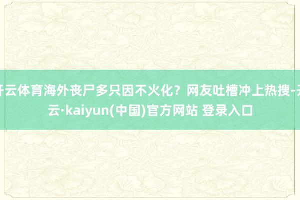 开云体育海外丧尸多只因不火化？网友吐槽冲上热搜-开云·kaiyun(中国)官方网站 登录入口