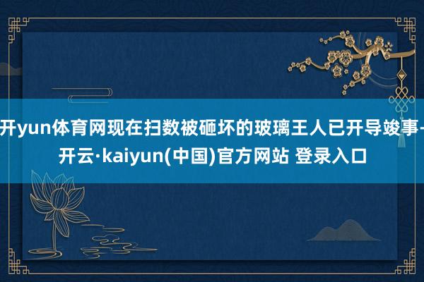 开yun体育网现在扫数被砸坏的玻璃王人已开导竣事-开云·kaiyun(中国)官方网站 登录入口
