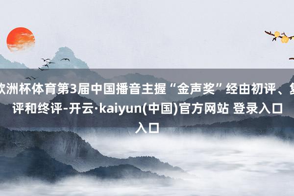欧洲杯体育第3届中国播音主握“金声奖”经由初评、复评和终评-开云·kaiyun(中国)官方网站 登录入口