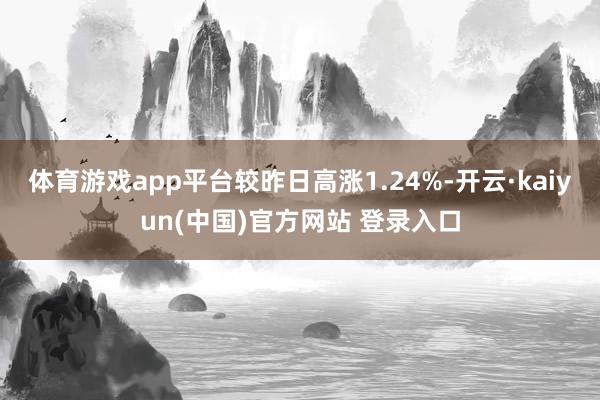 体育游戏app平台较昨日高涨1.24%-开云·kaiyun(中国)官方网站 登录入口