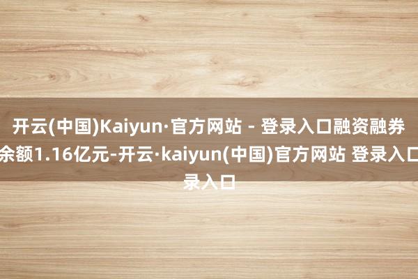 开云(中国)Kaiyun·官方网站 - 登录入口融资融券余额1.16亿元-开云·kaiyun(中国)官方网站 登录入口