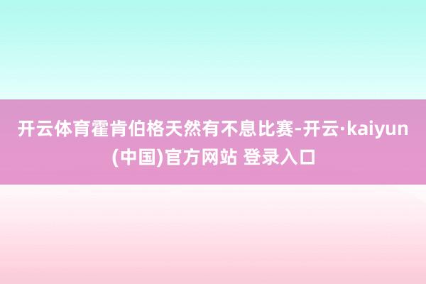 开云体育霍肯伯格天然有不息比赛-开云·kaiyun(中国)官方网站 登录入口