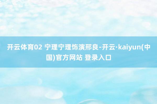 开云体育02 宁理宁理饰演邢良-开云·kaiyun(中国)官方网站 登录入口
