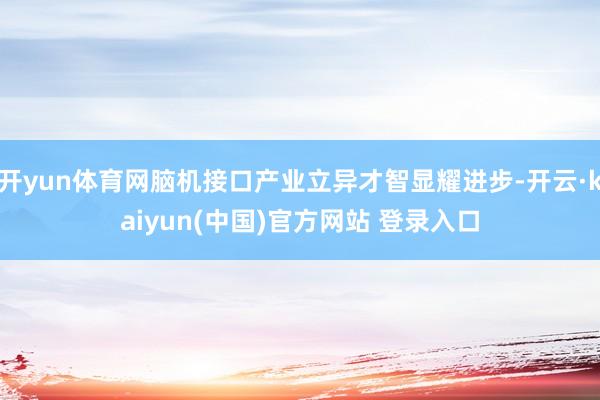 开yun体育网脑机接口产业立异才智显耀进步-开云·kaiyun(中国)官方网站 登录入口