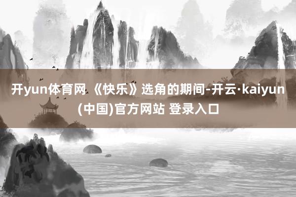 开yun体育网 《快乐》选角的期间-开云·kaiyun(中国)官方网站 登录入口