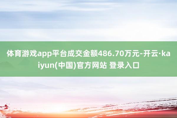 体育游戏app平台成交金额486.70万元-开云·kaiyun(中国)官方网站 登录入口