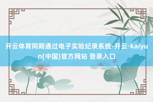 开云体育同期通过电子实验纪录系统-开云·kaiyun(中国)官方网站 登录入口