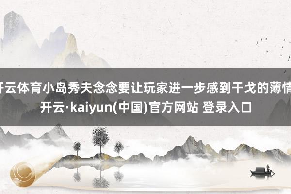开云体育小岛秀夫念念要让玩家进一步感到干戈的薄情-开云·kaiyun(中国)官方网站 登录入口