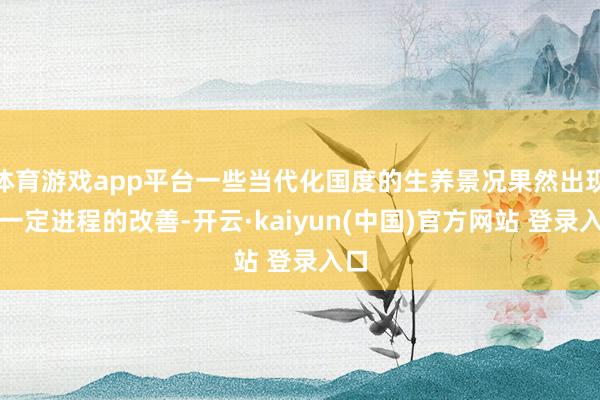 体育游戏app平台一些当代化国度的生养景况果然出现了一定进程的改善-开云·kaiyun(中国)官方网站 登录入口