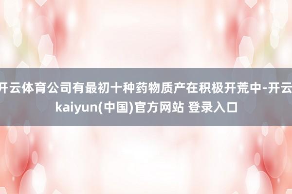 开云体育公司有最初十种药物质产在积极开荒中-开云·kaiyun(中国)官方网站 登录入口