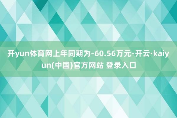 开yun体育网上年同期为-60.56万元-开云·kaiyun(中国)官方网站 登录入口
