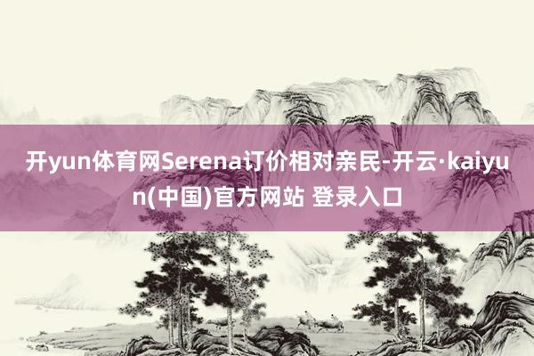开yun体育网Serena订价相对亲民-开云·kaiyun(中国)官方网站 登录入口