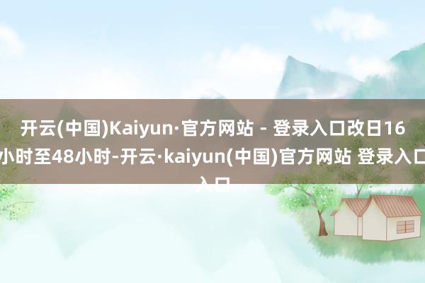 开云(中国)Kaiyun·官方网站 - 登录入口改日16小时至48小时-开云·kaiyun(中国)官方网站 登录入口
