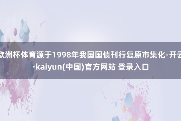 欧洲杯体育源于1998年我国国债刊行复原市集化-开云·kaiyun(中国)官方网站 登录入口
