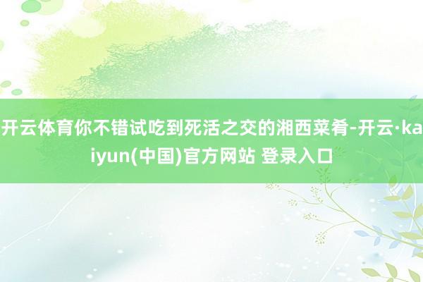 开云体育你不错试吃到死活之交的湘西菜肴-开云·kaiyun(中国)官方网站 登录入口
