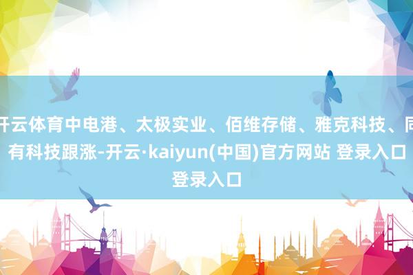 开云体育中电港、太极实业、佰维存储、雅克科技、同有科技跟涨-开云·kaiyun(中国)官方网站 登录入口