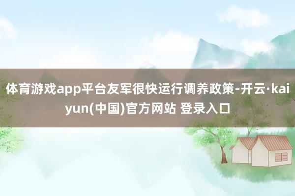 体育游戏app平台友军很快运行调养政策-开云·kaiyun(中国)官方网站 登录入口