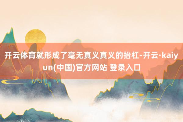 开云体育就形成了毫无真义真义的抬杠-开云·kaiyun(中国)官方网站 登录入口