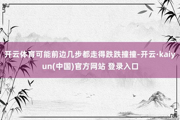 开云体育可能前边几步都走得跌跌撞撞-开云·kaiyun(中国)官方网站 登录入口