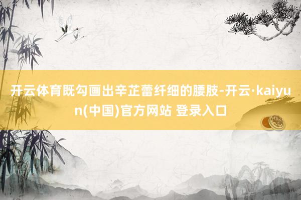 开云体育既勾画出辛芷蕾纤细的腰肢-开云·kaiyun(中国)官方网站 登录入口