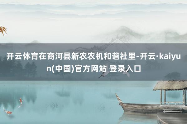 开云体育在商河县新农农机和谐社里-开云·kaiyun(中国)官方网站 登录入口
