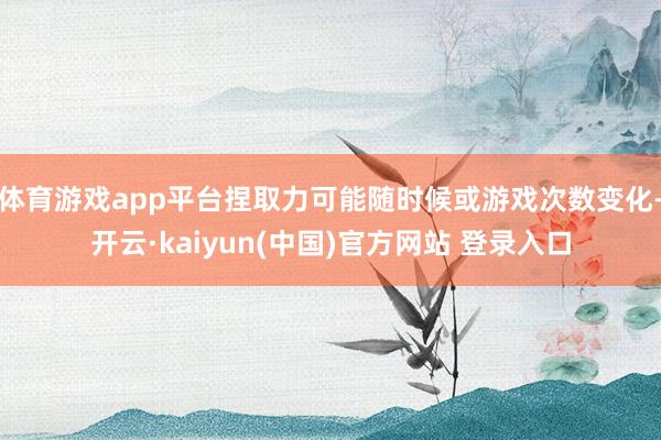 体育游戏app平台捏取力可能随时候或游戏次数变化-开云·kaiyun(中国)官方网站 登录入口