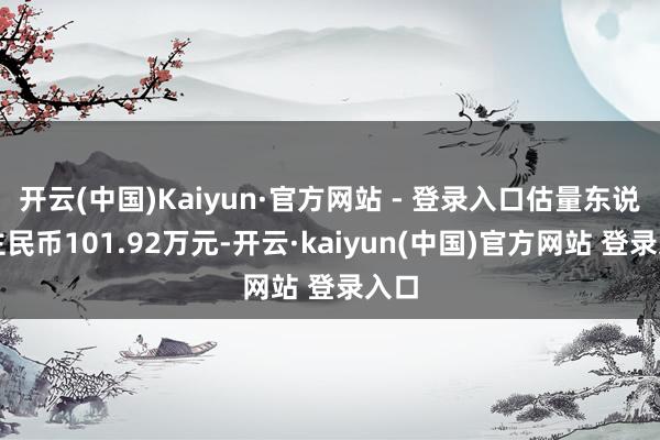 开云(中国)Kaiyun·官方网站 - 登录入口估量东说念主民币101.92万元-开云·kaiyun(中国)官方网站 登录入口