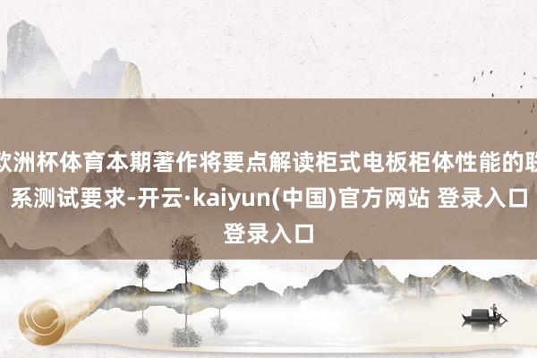 欧洲杯体育本期著作将要点解读柜式电板柜体性能的联系测试要求-开云·kaiyun(中国)官方网站 登录入口