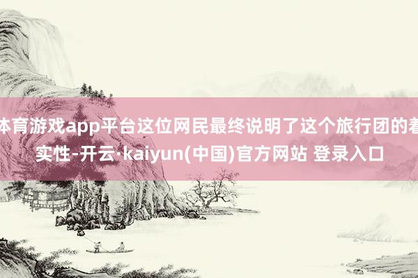 体育游戏app平台这位网民最终说明了这个旅行团的着实性-开云·kaiyun(中国)官方网站 登录入口