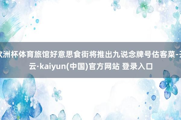 欧洲杯体育旅馆好意思食街将推出九说念牌号估客菜-开云·kaiyun(中国)官方网站 登录入口