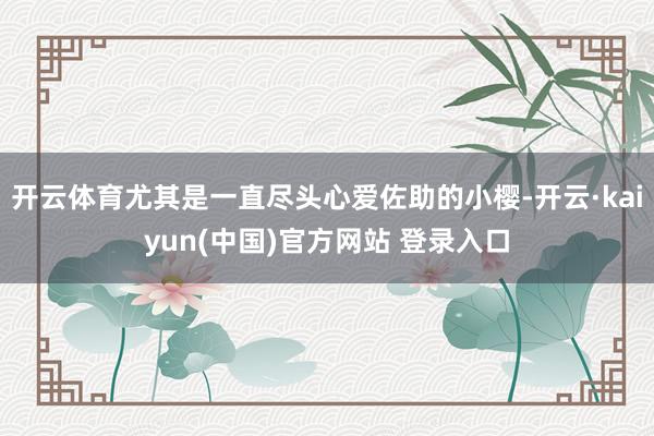 开云体育尤其是一直尽头心爱佐助的小樱-开云·kaiyun(中国)官方网站 登录入口