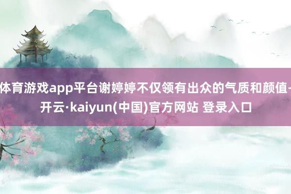 体育游戏app平台谢婷婷不仅领有出众的气质和颜值-开云·kaiyun(中国)官方网站 登录入口