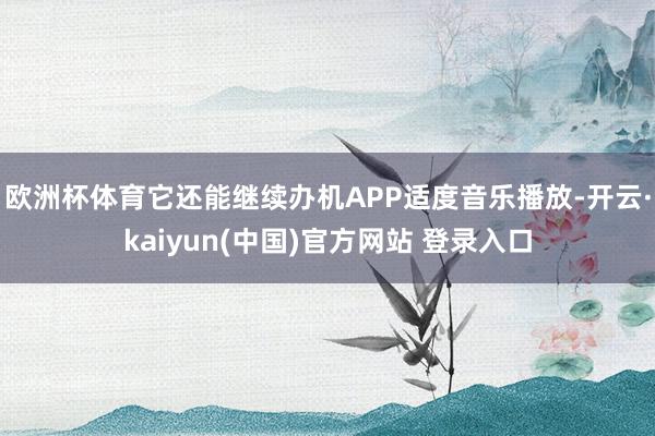 欧洲杯体育它还能继续办机APP适度音乐播放-开云·kaiyun(中国)官方网站 登录入口