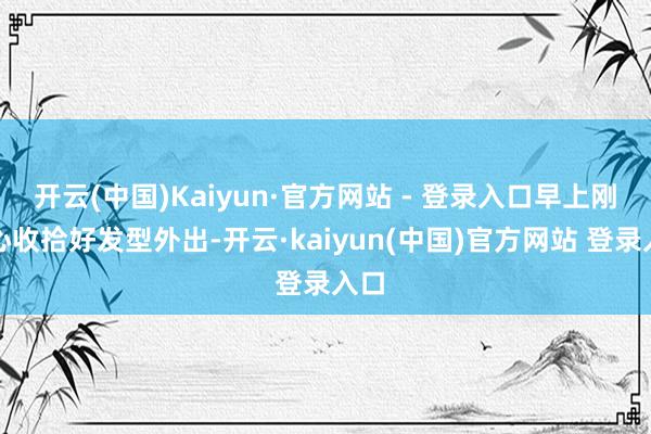 开云(中国)Kaiyun·官方网站 - 登录入口早上刚全心收拾好发型外出-开云·kaiyun(中国)官方网站 登录入口