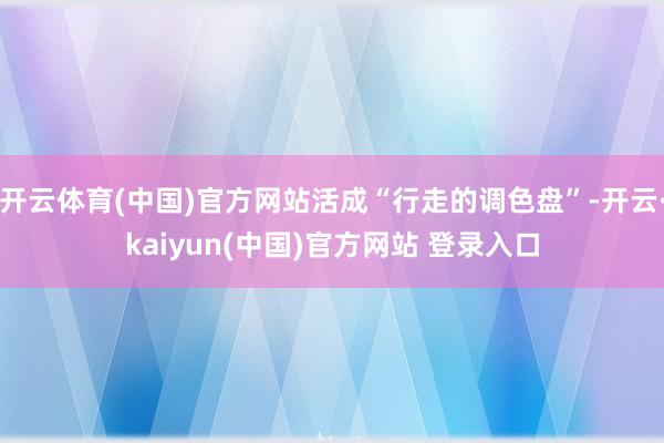 开云体育(中国)官方网站活成“行走的调色盘”-开云·kaiyun(中国)官方网站 登录入口
