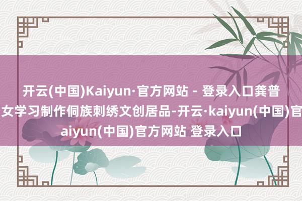 开云(中国)Kaiyun·官方网站 - 登录入口龚普康 摄图为当地妇女学习制作侗族刺绣文创居品-开云·kaiyun(中国)官方网站 登录入口