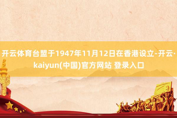 开云体育台盟于1947年11月12日在香港设立-开云·kaiyun(中国)官方网站 登录入口