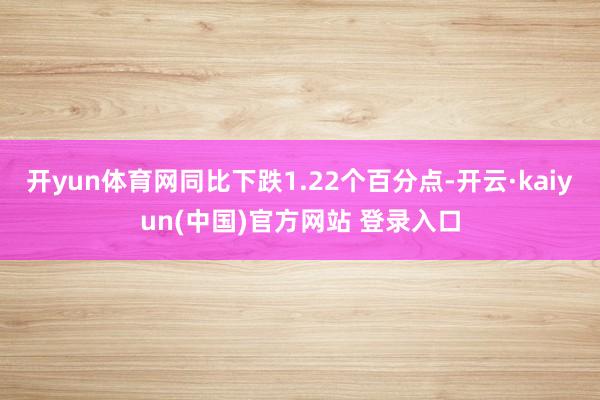 开yun体育网同比下跌1.22个百分点-开云·kaiyun(中国)官方网站 登录入口