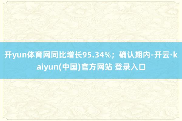 开yun体育网同比增长95.34%；确认期内-开云·kaiyun(中国)官方网站 登录入口