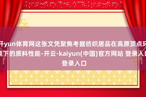 开yun体育网这张文凭聚焦考据纺织居品在高原顶点环境下的质料性能-开云·kaiyun(中国)官方网站 登录入口