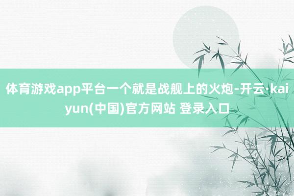体育游戏app平台一个就是战舰上的火炮-开云·kaiyun(中国)官方网站 登录入口