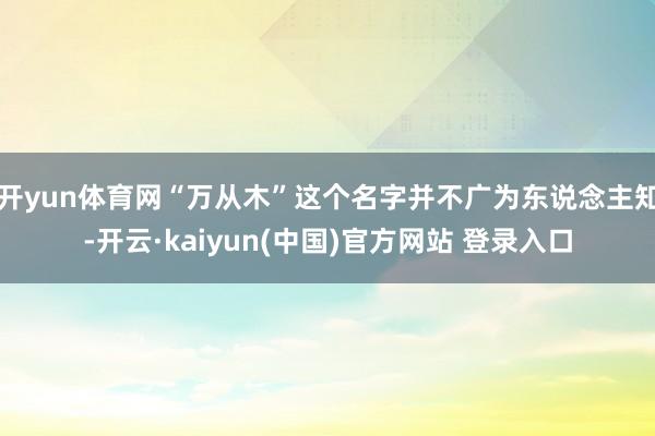 开yun体育网“万从木”这个名字并不广为东说念主知-开云·kaiyun(中国)官方网站 登录入口