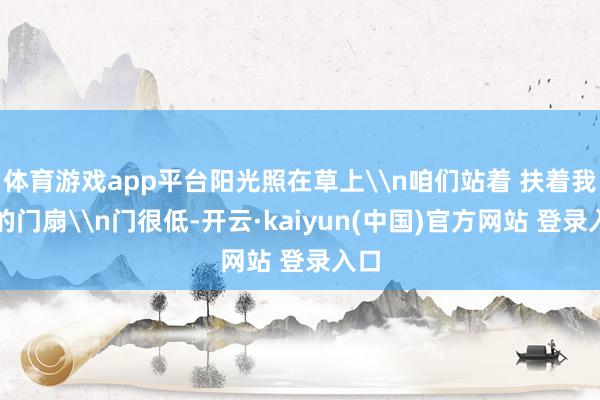 体育游戏app平台阳光照在草上\n咱们站着 扶着我方的门扇\n门很低-开云·kaiyun(中国)官方网站 登录入口