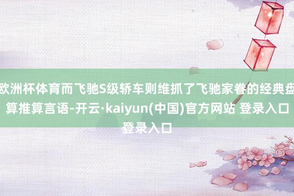 欧洲杯体育而飞驰S级轿车则维抓了飞驰家眷的经典盘算推算言语-开云·kaiyun(中国)官方网站 登录入口
