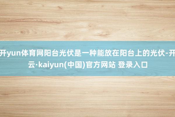 开yun体育网阳台光伏是一种能放在阳台上的光伏-开云·kaiyun(中国)官方网站 登录入口