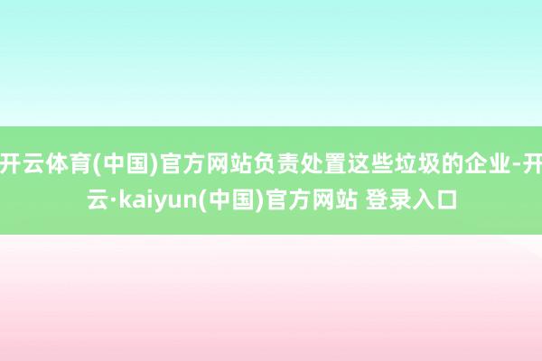 开云体育(中国)官方网站负责处置这些垃圾的企业-开云·kaiyun(中国)官方网站 登录入口