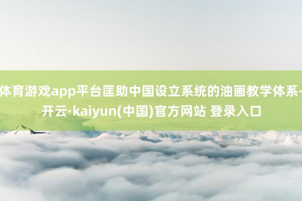体育游戏app平台匡助中国设立系统的油画教学体系-开云·kaiyun(中国)官方网站 登录入口