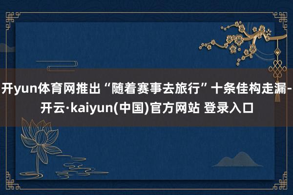 开yun体育网推出“随着赛事去旅行”十条佳构走漏-开云·kaiyun(中国)官方网站 登录入口