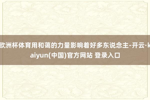 欧洲杯体育用和蔼的力量影响着好多东说念主-开云·kaiyun(中国)官方网站 登录入口